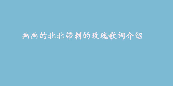 画画的北北歌词是什么 画画的北北带刺的玫瑰歌词介绍 星际手游网